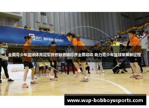 全国青少年篮球体育冠军赛暨联赛锦标赛全面启动 助力青少年篮球发展新征程