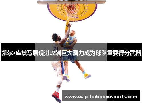 凯尔·库兹马展现进攻端巨大潜力成为球队重要得分武器