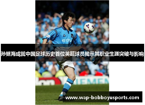 孙继海成就中国足球历史首位英超球员揭示其职业生涯突破与影响