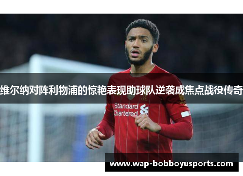 维尔纳对阵利物浦的惊艳表现助球队逆袭成焦点战役传奇