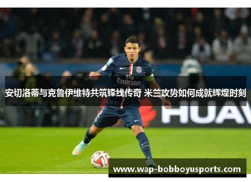 安切洛蒂与克鲁伊维特共筑锋线传奇 米兰攻势如何成就辉煌时刻