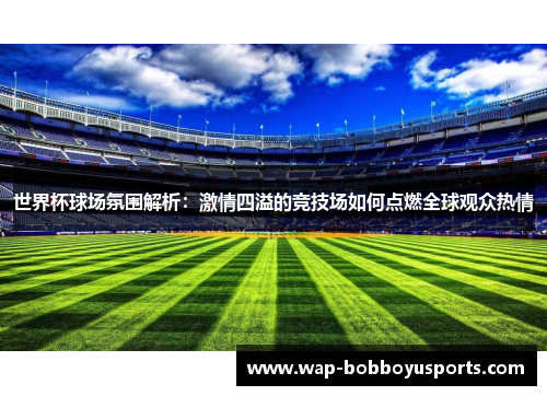 世界杯球场氛围解析：激情四溢的竞技场如何点燃全球观众热情