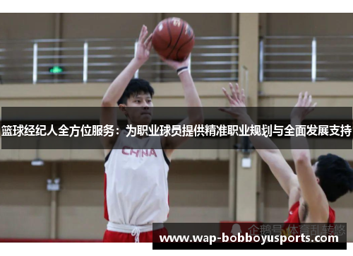 篮球经纪人全方位服务：为职业球员提供精准职业规划与全面发展支持