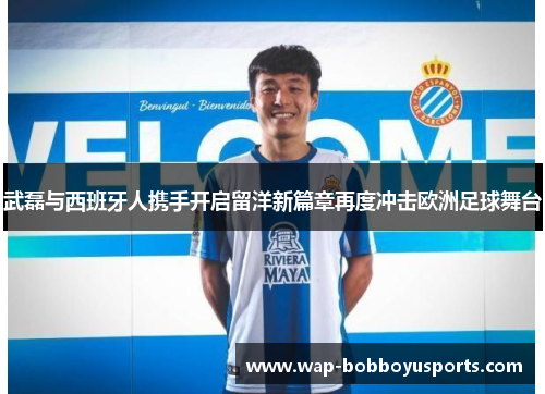 武磊与西班牙人携手开启留洋新篇章再度冲击欧洲足球舞台