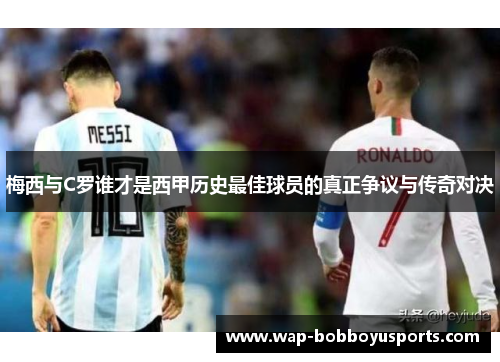 梅西与C罗谁才是西甲历史最佳球员的真正争议与传奇对决