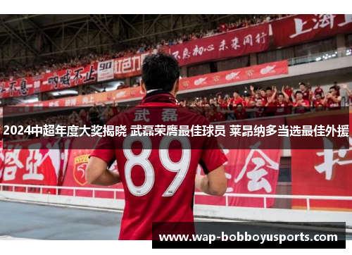 2024中超年度大奖揭晓 武磊荣膺最佳球员 莱昂纳多当选最佳外援