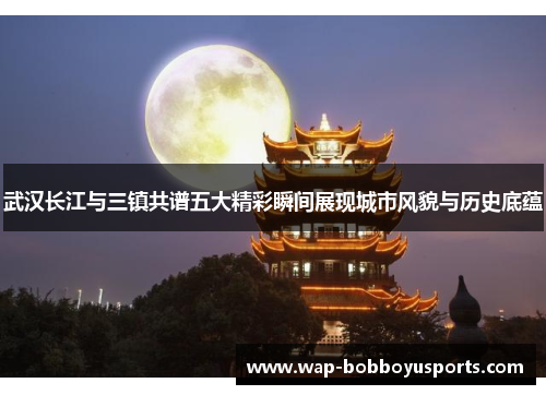 武汉长江与三镇共谱五大精彩瞬间展现城市风貌与历史底蕴