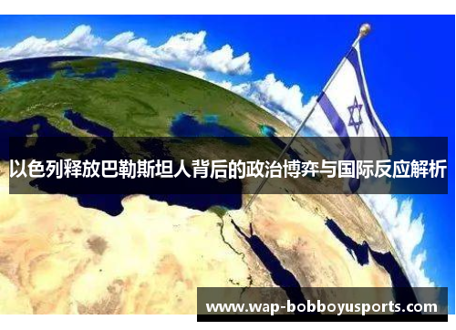 以色列释放巴勒斯坦人背后的政治博弈与国际反应解析