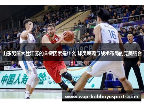山东男篮大胜江苏的关键因素是什么 球员表现与战术布局的完美结合