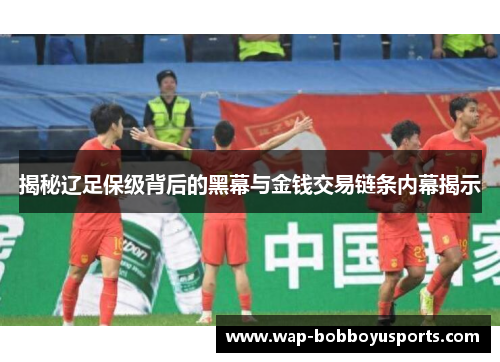 揭秘辽足保级背后的黑幕与金钱交易链条内幕揭示