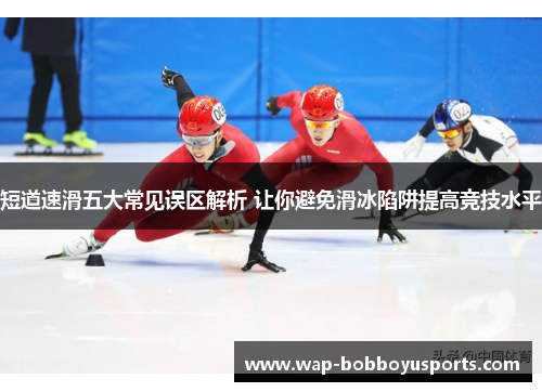 短道速滑五大常见误区解析 让你避免滑冰陷阱提高竞技水平