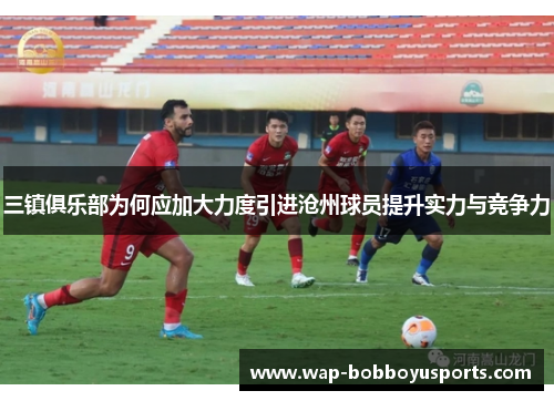 三镇俱乐部为何应加大力度引进沧州球员提升实力与竞争力