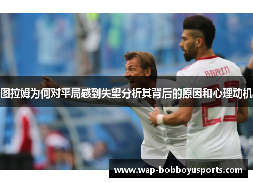 图拉姆为何对平局感到失望分析其背后的原因和心理动机