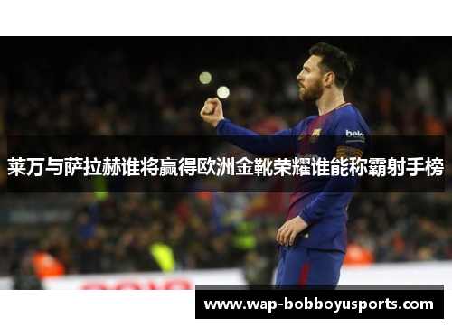 莱万与萨拉赫谁将赢得欧洲金靴荣耀谁能称霸射手榜