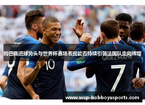 姆巴佩进球势头与世界杯赛场表现能否持续引领法国队走向辉煌