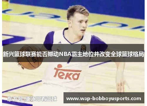 新兴篮球联赛能否撼动NBA霸主地位并改变全球篮球格局
