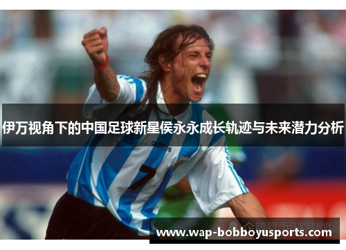 伊万视角下的中国足球新星侯永永成长轨迹与未来潜力分析
