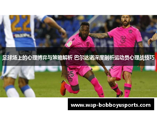 足球场上的心理博弈与策略解析 巴尔达诺深度剖析运动员心理战技巧