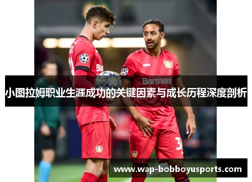 小图拉姆职业生涯成功的关键因素与成长历程深度剖析