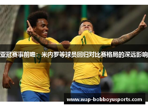 亚冠赛事前瞻：米内罗等球员回归对比赛格局的深远影响