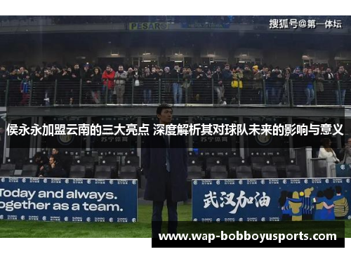 侯永永加盟云南的三大亮点 深度解析其对球队未来的影响与意义