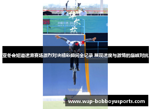 亚冬会短道速滑赛场激烈对决精彩瞬间全记录 展现速度与激情的巅峰对抗