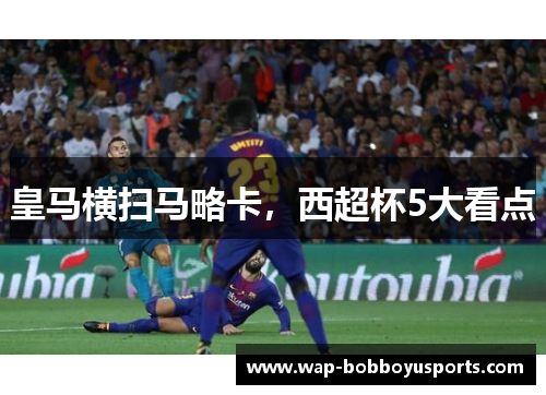 皇马横扫马略卡，西超杯5大看点