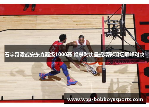 石宇奇激战安东森超级1000赛 绝杀对决呈现精彩羽坛巅峰对决
