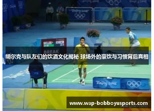 胡尔克与队友们的饮酒文化揭秘 球场外的豪饮与习惯背后真相