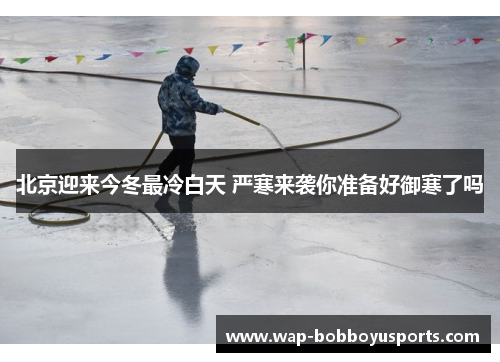 北京迎来今冬最冷白天 严寒来袭你准备好御寒了吗