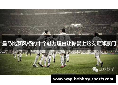 皇马比赛风格的十个魅力理由让你爱上这支足球豪门