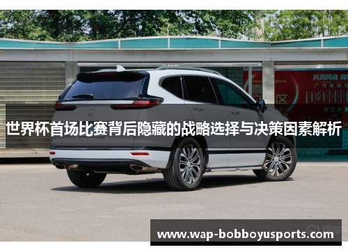 世界杯首场比赛背后隐藏的战略选择与决策因素解析