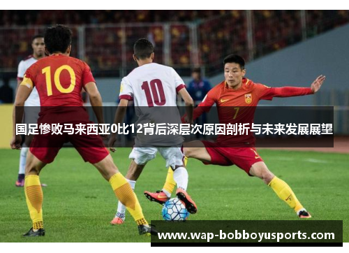 国足惨败马来西亚0比12背后深层次原因剖析与未来发展展望