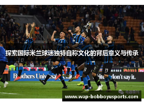 探索国际米兰球迷独特自称文化的背后意义与传承