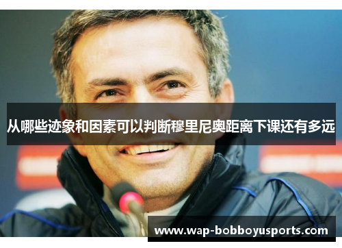从哪些迹象和因素可以判断穆里尼奥距离下课还有多远