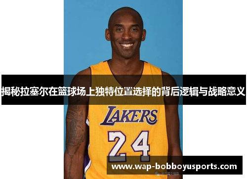 揭秘拉塞尔在篮球场上独特位置选择的背后逻辑与战略意义