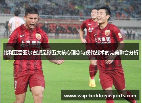 比利亚雷亚尔古派足球五大核心理念与现代战术的完美融合分析