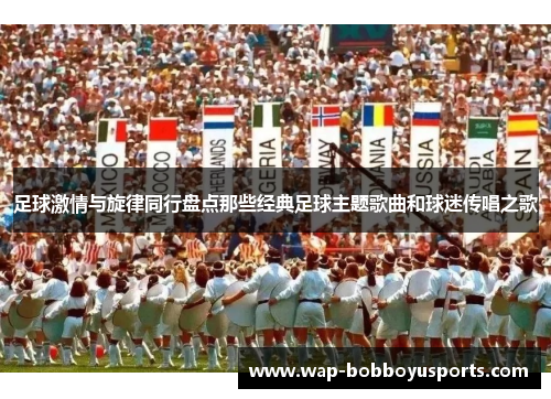 足球激情与旋律同行盘点那些经典足球主题歌曲和球迷传唱之歌