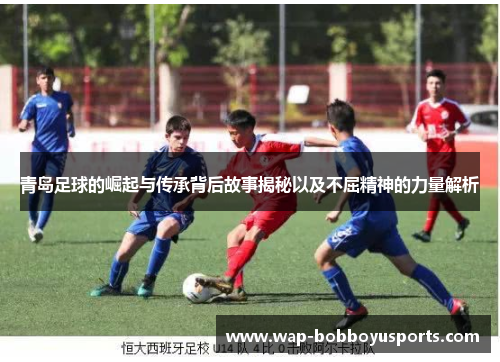 青岛足球的崛起与传承背后故事揭秘以及不屈精神的力量解析