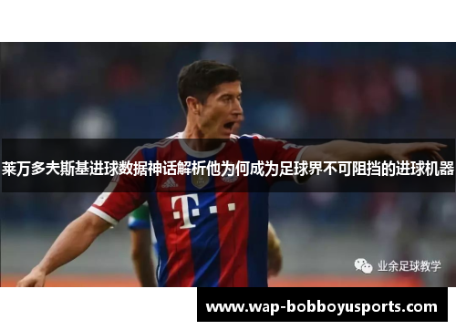 莱万多夫斯基进球数据神话解析他为何成为足球界不可阻挡的进球机器