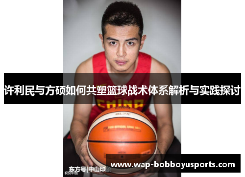 许利民与方硕如何共塑篮球战术体系解析与实践探讨 许利民与方硕如何共塑篮球战术体系解析与实践探讨