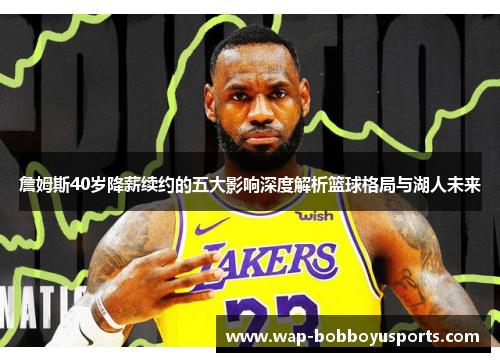 詹姆斯40岁降薪续约的五大影响深度解析篮球格局与湖人未来