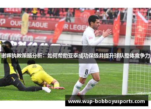 谢晖执教策略分析：如何帮助亚泰成功保级并提升球队整体竞争力