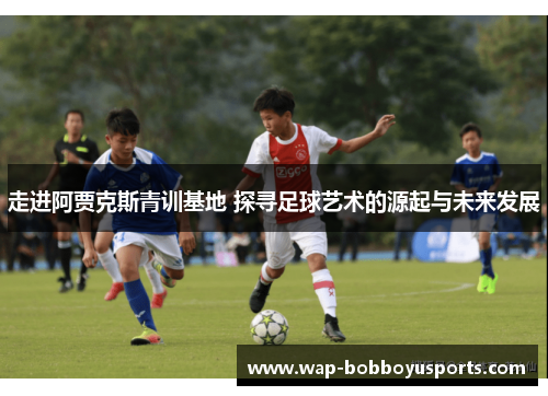 走进阿贾克斯青训基地 探寻足球艺术的源起与未来发展 走进阿贾克斯青训基地 探寻足球艺术的源起与未来发展