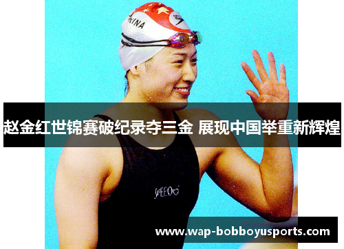 赵金红世锦赛破纪录夺三金 展现中国举重新辉煌 赵金红世锦赛破纪录夺三金 展现中国举重新辉煌