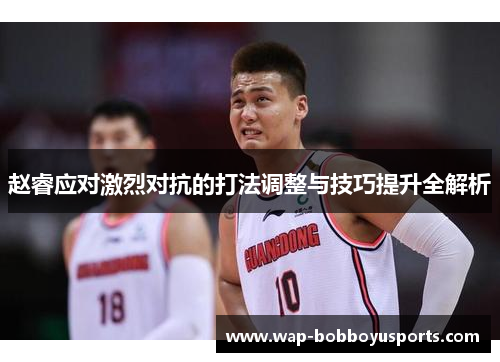 赵睿应对激烈对抗的打法调整与技巧提升全解析 赵睿应对激烈对抗的打法调整与技巧提升全解析