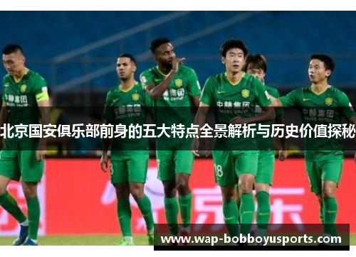 北京国安俱乐部前身的五大特点全景解析与历史价值探秘