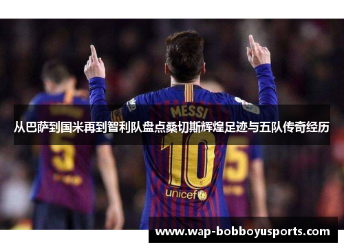 从巴萨到国米再到智利队盘点桑切斯辉煌足迹与五队传奇经历 从巴萨到国米再到智利队盘点桑切斯辉煌足迹与五队传奇经历