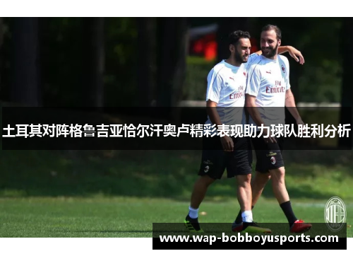 土耳其对阵格鲁吉亚恰尔汗奥卢精彩表现助力球队胜利分析 土耳其对阵格鲁吉亚恰尔汗奥卢精彩表现助力球队胜利分析