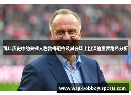 拜仁历史中的关键人物鲁梅尼格及其在场上扮演的重要角色分析 拜仁历史中的关键人物鲁梅尼格及其在场上扮演的重要角色分析
